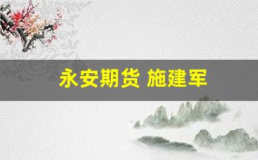 永安期货 施建军(永安期货高管人员信息)_https://www.xzdzchf.com_创业板_第1张